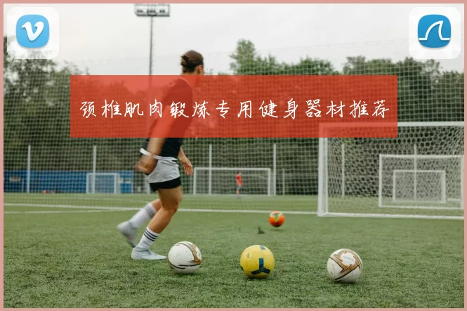 颈椎肌肉锻炼专用健身器材推荐