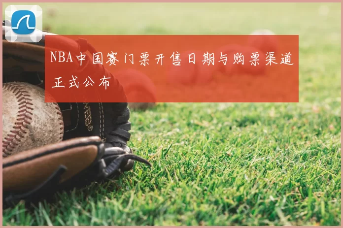 NBA中国赛门票开售日期与购票渠道正式公布