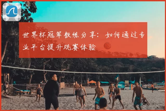 世界杯冠军教练分享：如何通过专业平台提升观赛体验