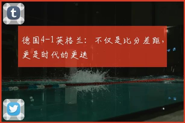 德国4-1英格兰：不仅是比分差距，更是时代的更迭