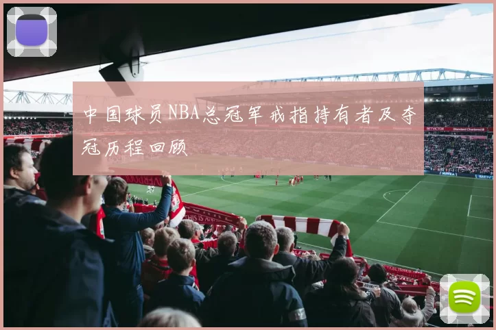 中国球员NBA总冠军戒指持有者及夺冠历程回顾