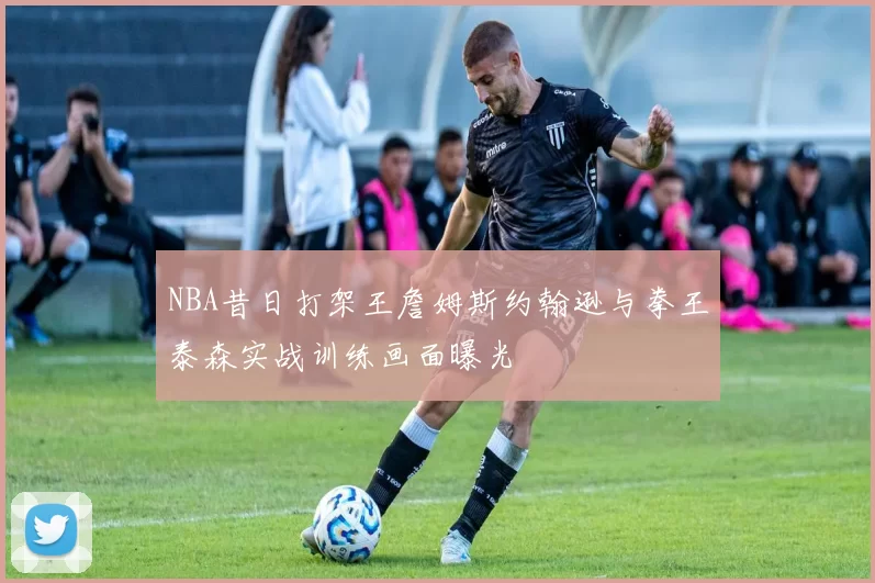 NBA昔日打架王詹姆斯约翰逊与拳王泰森实战训练画面曝光