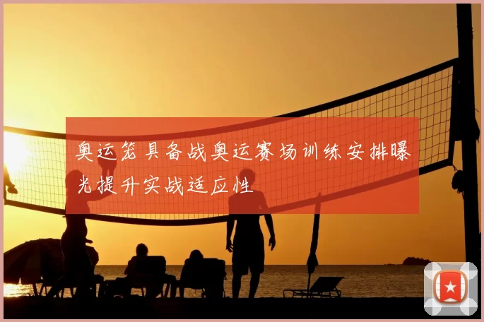 奥运笼具备战奥运赛场训练安排曝光提升实战适应性
