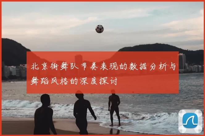 北京街舞队节奏表现的数据分析与舞蹈风格的深度探讨