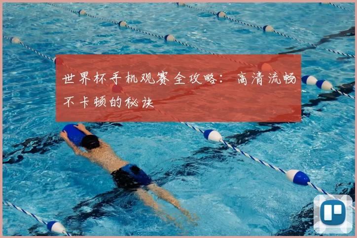 世界杯手机观赛全攻略：高清流畅不卡顿的秘诀