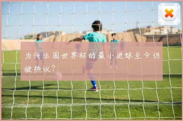 为何法国世界杯的最小进球至今仍被热议?