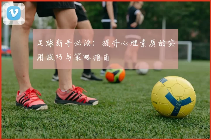 足球新手必读：提升心理素质的实用技巧与策略指南