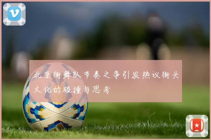 北京街舞队节奏之争引发热议街头文化的碰撞与思考