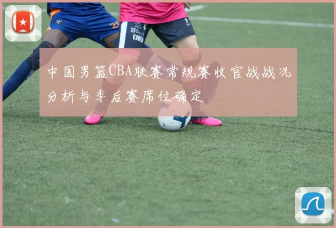 中国男篮CBA联赛常规赛收官战战况分析与季后赛席位确定