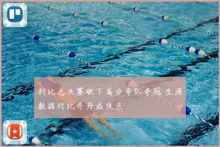 科比总决赛砍下高分率队夺冠 生涯数据对比乔丹成焦点