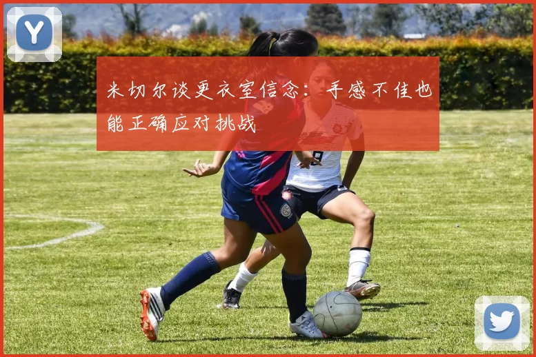 米切尔谈更衣室信念：手感不佳也能正确应对挑战