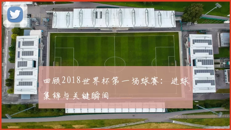 回顾2018世界杯第一场球赛：进球集锦与关键瞬间