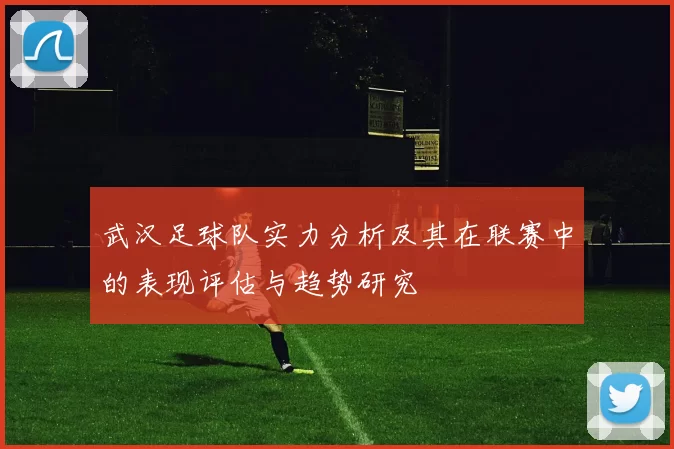 武汉足球队实力分析及其在联赛中的表现评估与趋势研究
