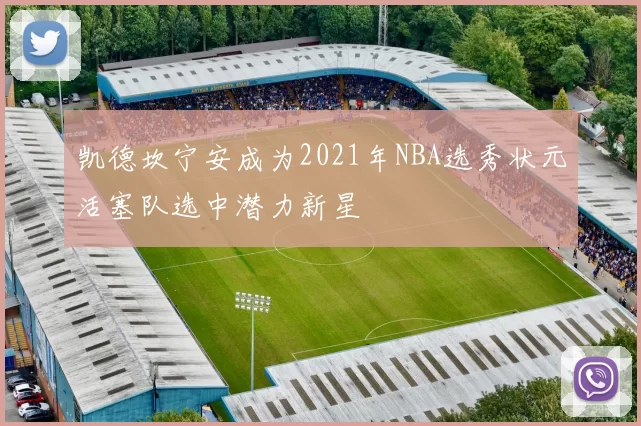 凯德坎宁安成为2021年NBA选秀状元活塞队选中潜力新星