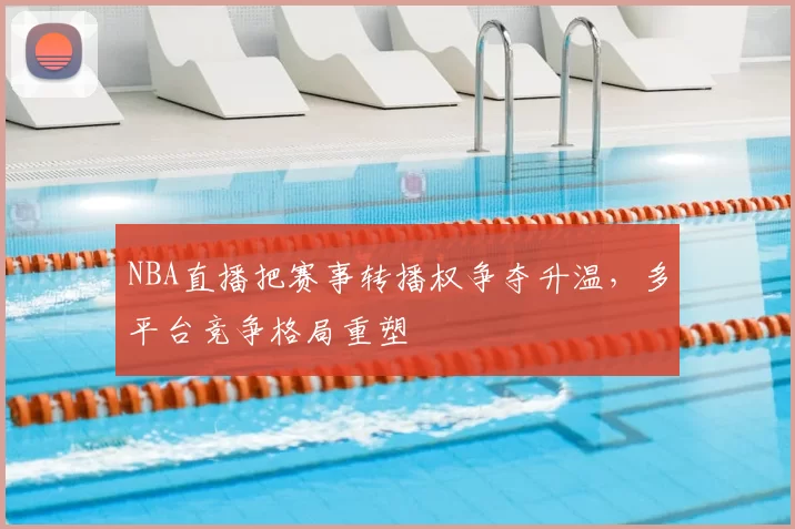 NBA直播把赛事转播权争夺升温,多平台竞争格局重塑