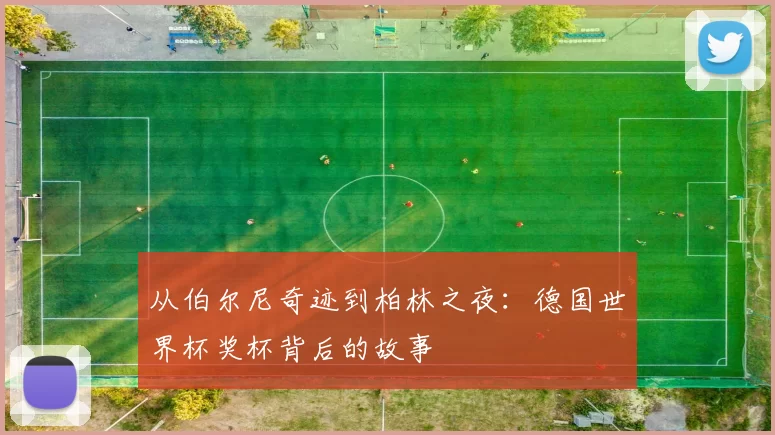 从伯尔尼奇迹到柏林之夜:德国世界杯奖杯背后的故事