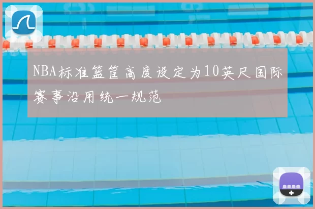 NBA标准篮筐高度设定为10英尺国际赛事沿用统一规范