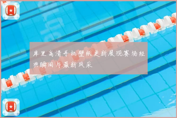 库里高清手机壁纸更新展现赛场经典瞬间与最新风采