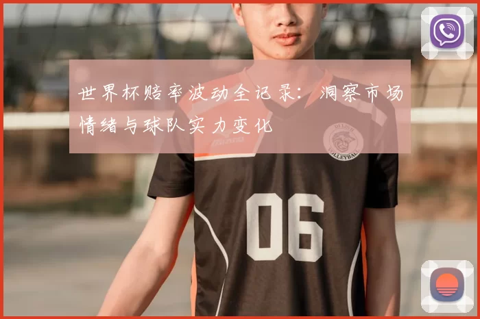世界杯赔率波动全记录：洞察市场情绪与球队实力变化