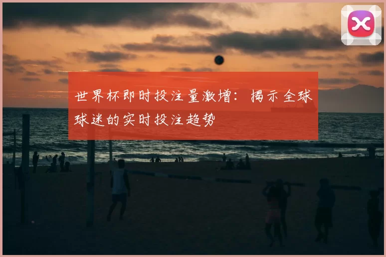 世界杯即时投注量激增:揭示全球球迷的实时投注趋势