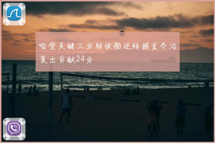 哈登关键三分助快船逆转掘金乔治复出贡献24分