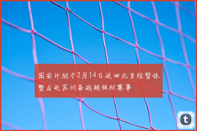 国安计划于2月14日返回北京短暂休整后赴苏州备战超级杯赛事