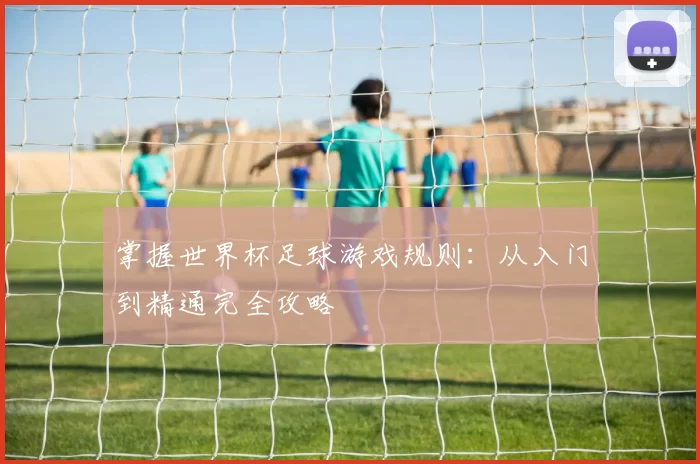 掌握世界杯足球游戏规则:从入门到精通完全攻略