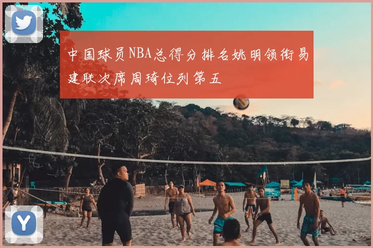 中国球员NBA总得分排名姚明领衔易建联次席周琦位列第五