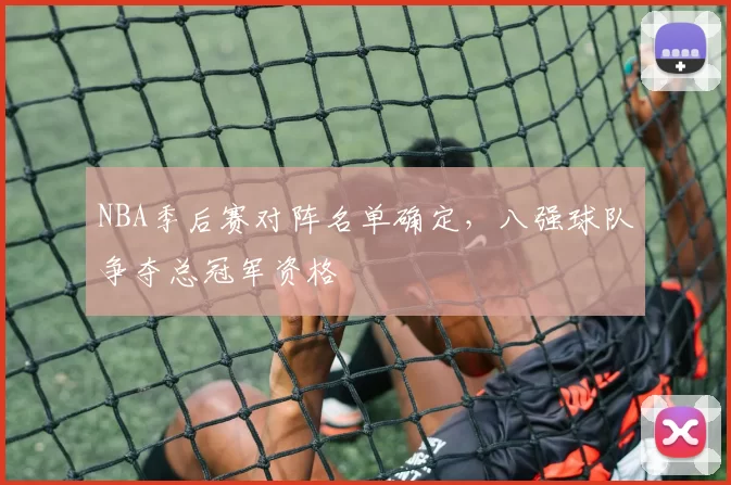 NBA季后赛对阵名单确定，八强球队争夺总冠军资格
