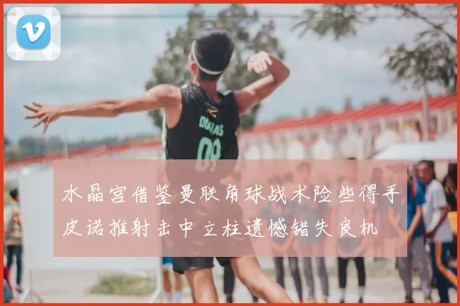 水晶宫借鉴曼联角球战术险些得手皮诺推射击中立柱遗憾错失良机