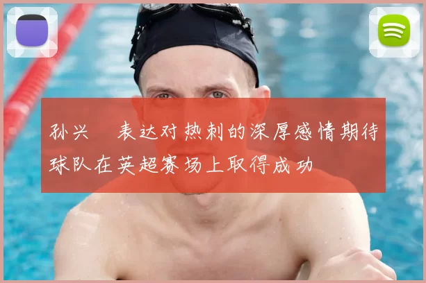 孙兴慜表达对热刺的深厚感情期待球队在英超赛场上取得成功