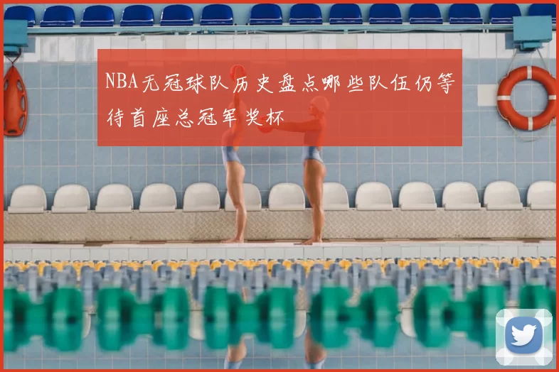 NBA无冠球队历史盘点哪些队伍仍等待首座总冠军奖杯