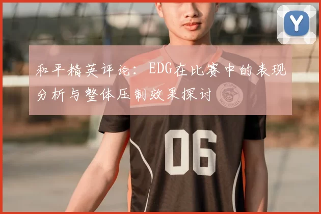 和平精英评论：EDG在比赛中的表现分析与整体压制效果探讨