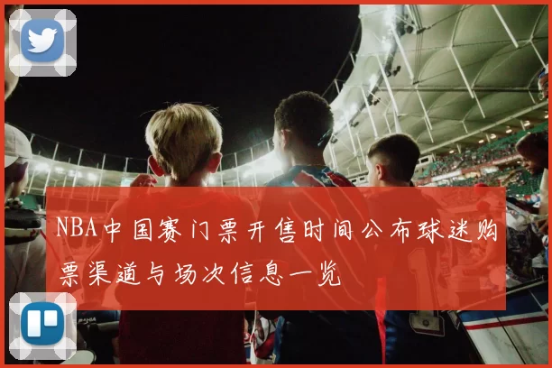 NBA中国赛门票开售时间公布球迷购票渠道与场次信息一览