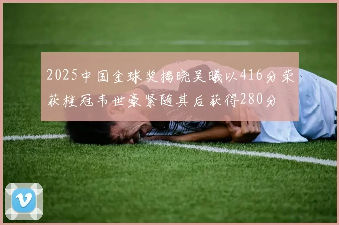 2025中国金球奖揭晓吴曦以416分荣获桂冠韦世豪紧随其后获得280分