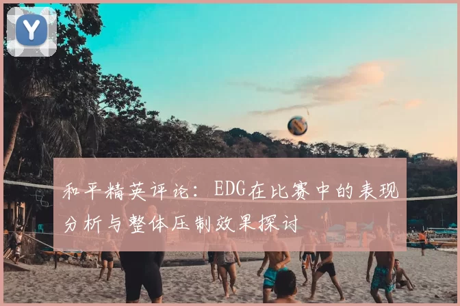 和平精英评论：EDG在比赛中的表现分析与整体压制效果探讨