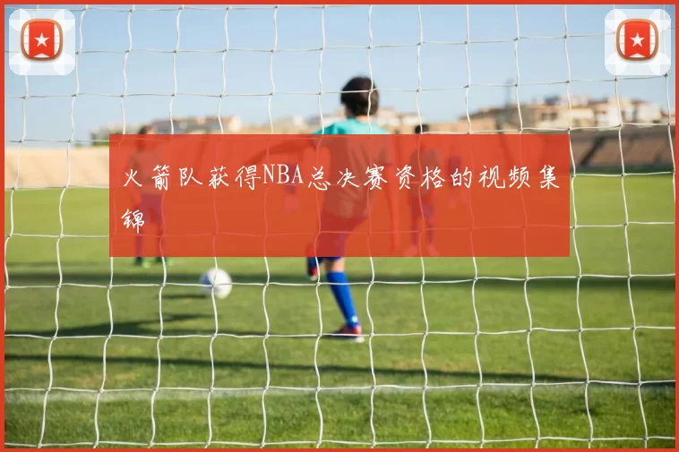 火箭队获得NBA总决赛资格的视频集锦