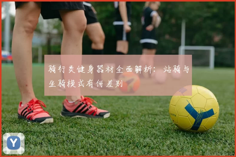 骑行类健身器材全面解析:站骑与坐骑模式有何差别