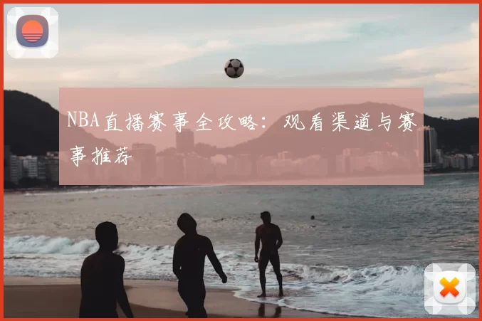 NBA直播赛事全攻略：观看渠道与赛事推荐