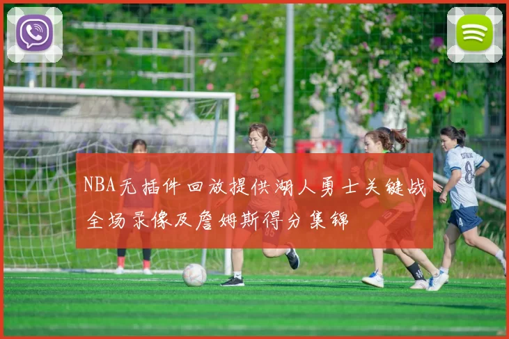 NBA无插件回放提供湖人勇士关键战全场录像及詹姆斯得分集锦