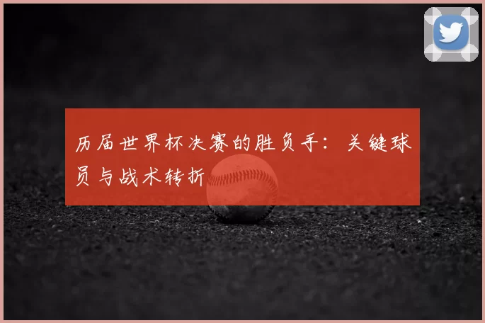 历届世界杯决赛的胜负手：关键球员与战术转折