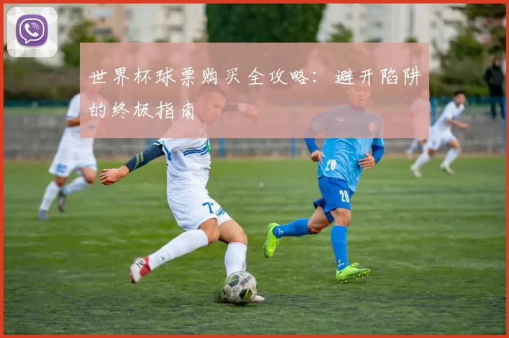 世界杯球票购买全攻略：避开陷阱的终极指南
