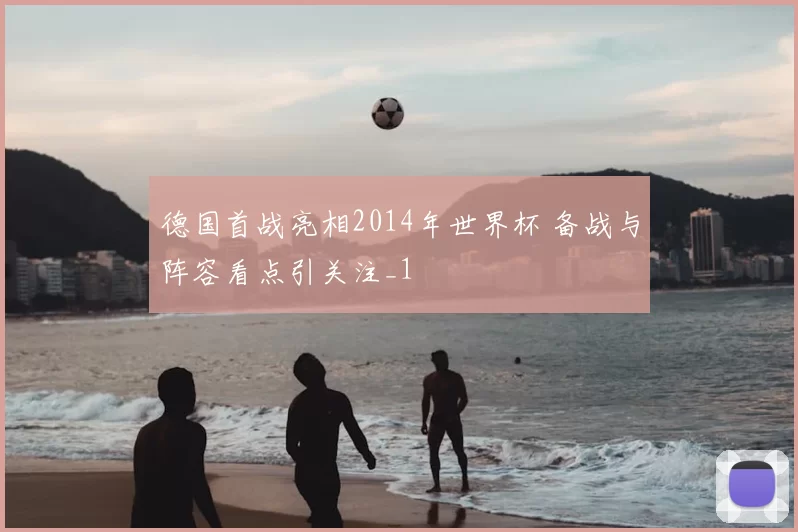 德国首战亮相2014年世界杯 备战与阵容看点引关注_1
