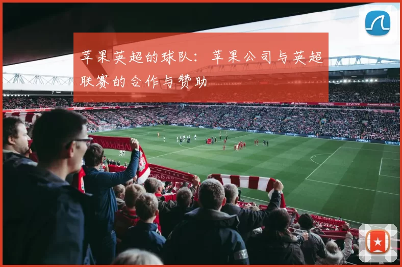 苹果英超的球队：苹果公司与英超联赛的合作与赞助