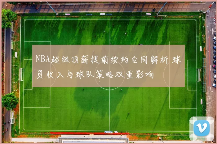 NBA超级顶薪提前续约合同解析 球员收入与球队策略双重影响