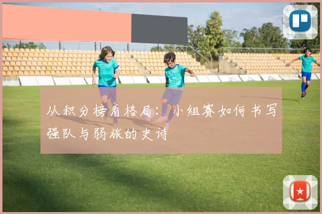 从积分榜看格局：小组赛如何书写强队与弱旅的史诗