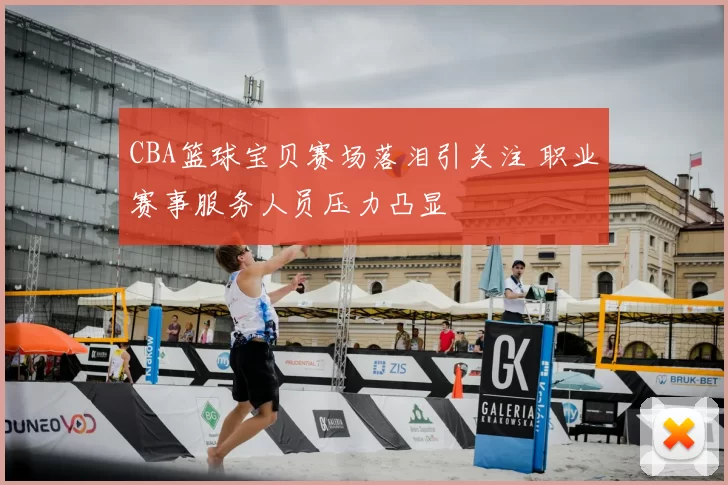 CBA篮球宝贝赛场落泪引关注 职业赛事服务人员压力凸显