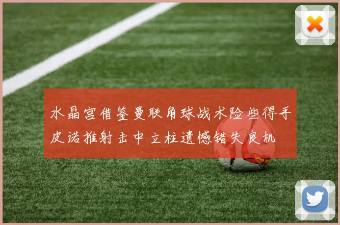 水晶宫借鉴曼联角球战术险些得手皮诺推射击中立柱遗憾错失良机