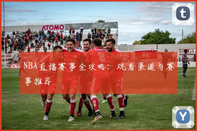 NBA直播赛事全攻略：观看渠道与赛事推荐