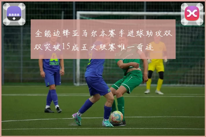 全能边锋亚马尔本赛季进球助攻双双突破15成五大联赛唯一奇迹